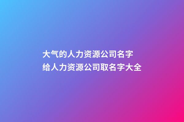 大气的人力资源公司名字 给人力资源公司取名字大全-第1张-公司起名-玄机派